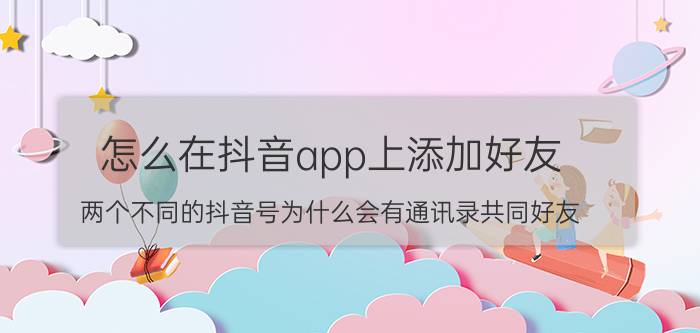 怎么在抖音app上添加好友 两个不同的抖音号为什么会有通讯录共同好友